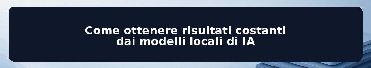 Come ottenere risultati costanti dai modelli locali di IA